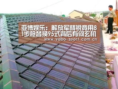 亚博娱乐:解放军精锐竟用81步枪替换95式背后有何玄机(图)(图3) 亚博娱乐