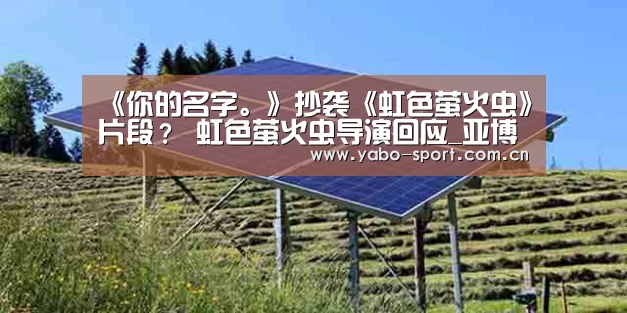 《你的名字。》抄袭《虹色萤火虫》片段? 虹色萤火虫导演回应_亚博娱乐(图3) 亚博