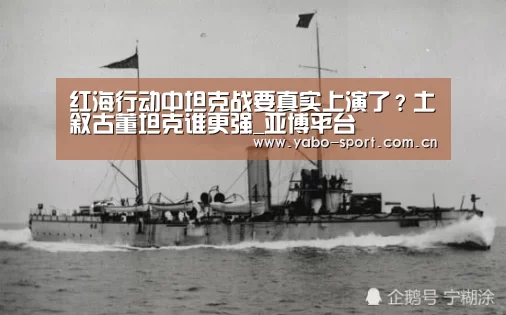 红海行动中坦克战要真实上演了?土叙古董坦克谁更强_亚博平台(图2) 亚博平台