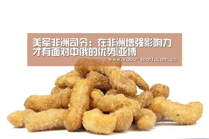 美军非洲司令:在非洲增强影响力才有面对中俄的优势|亚博(图3) 亚博娱乐