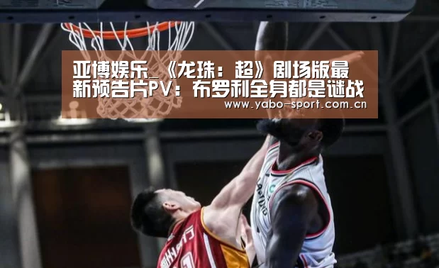 亚博娱乐_《龙珠:超》剧场版最新预告片PV:布罗利全身都是谜战斗超震撼(图4) 亚博娱乐