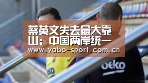 蔡英文失去最大靠山:中国两岸统一已经指日可待-亚博(图2) 亚博娱乐