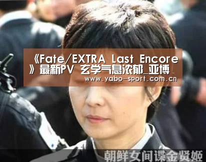 《Fate/EXTRA Last Encore》最新PV 玄学气息浓郁_亚博体育(图1) 亚博平台