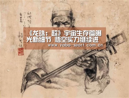 《龙珠:超》宇宙生存篇曝光新细节 悟空实力继续进化悟饭潜力巨大【亚博体育】(图4) 亚博平台